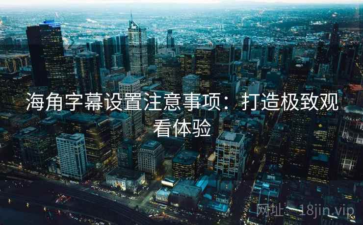 海角字幕设置注意事项：打造极致观看体验