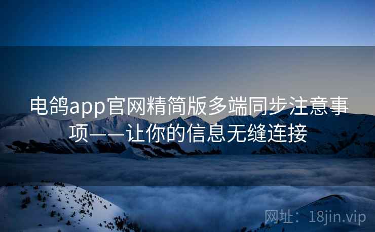 电鸽app官网精简版多端同步注意事项——让你的信息无缝连接