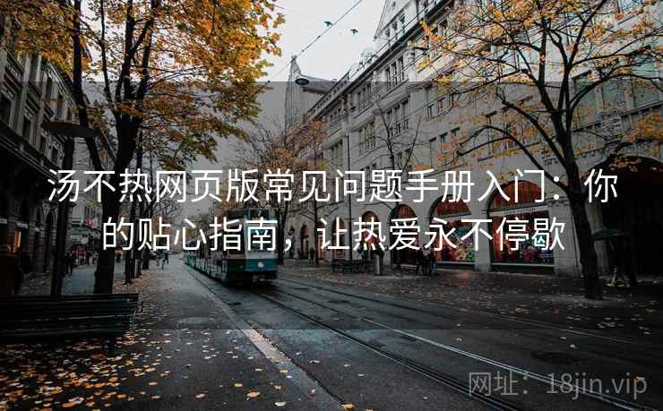 汤不热网页版常见问题手册入门:你的贴心指南,让热爱永不停歇 汤不热网页版常见问题手册入门:你的贴心指南,让热爱永不停歇