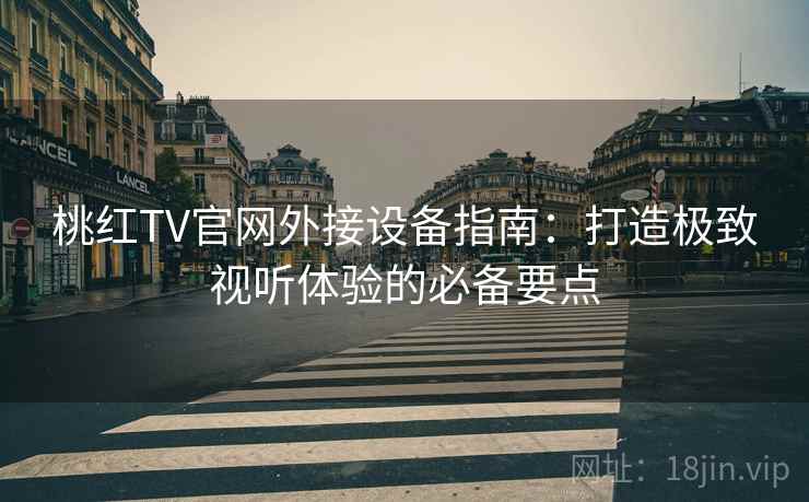 桃红TV官网外接设备指南：打造极致视听体验的必备要点