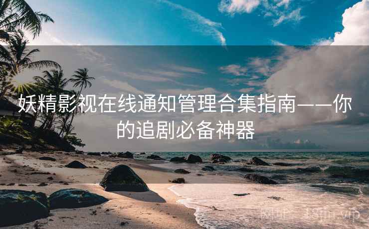 妖精影视在线通知管理合集指南——你的追剧必备神器