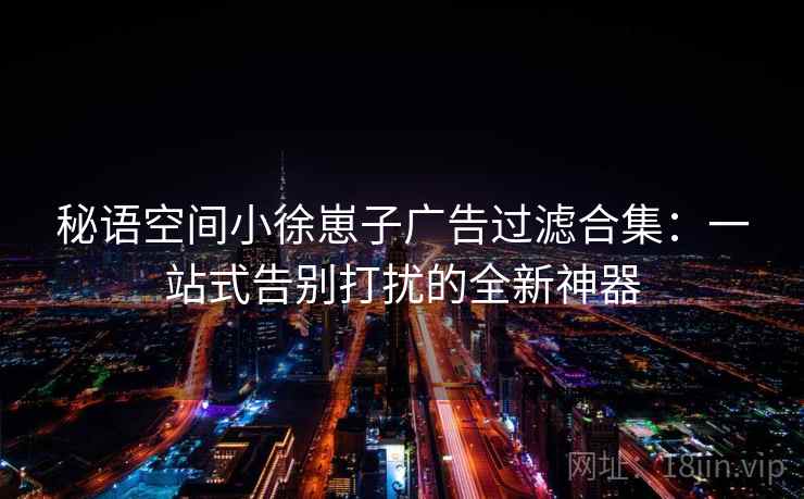 秘语空间小徐崽子广告过滤合集：一站式告别打扰的全新神器