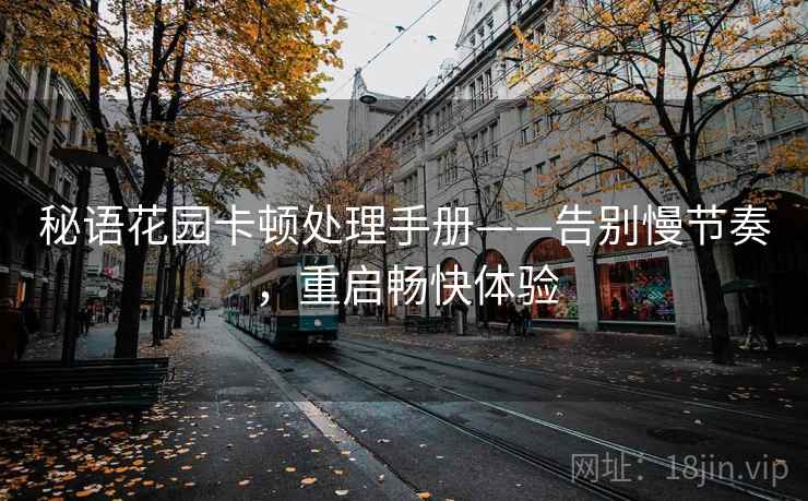 秘语花园卡顿处理手册——告别慢节奏，重启畅快体验