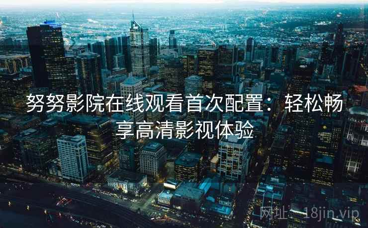 努努影院在线观看首次配置：轻松畅享高清影视体验