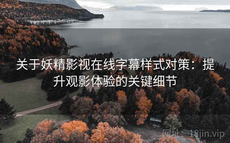 关于妖精影视在线字幕样式对策：提升观影体验的关键细节