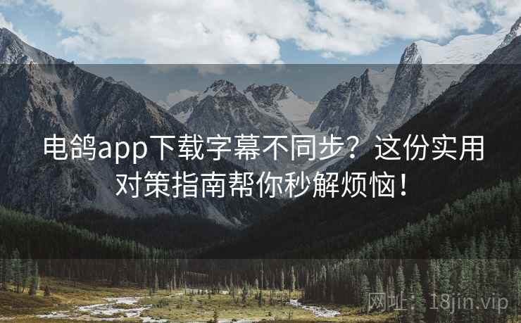电鸽app下载字幕不同步？这份实用对策指南帮你秒解烦恼！