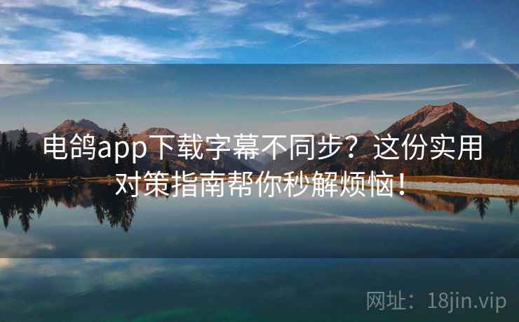电鸽app下载字幕不同步？这份实用对策指南帮你秒解烦恼！