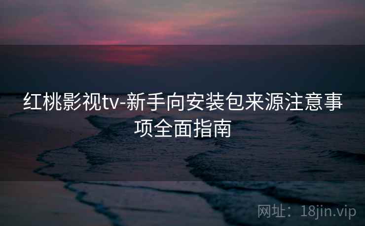 红桃影视tv-新手向安装包来源注意事项全面指南