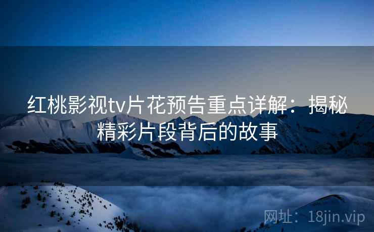 红桃影视tv片花预告重点详解：揭秘精彩片段背后的故事