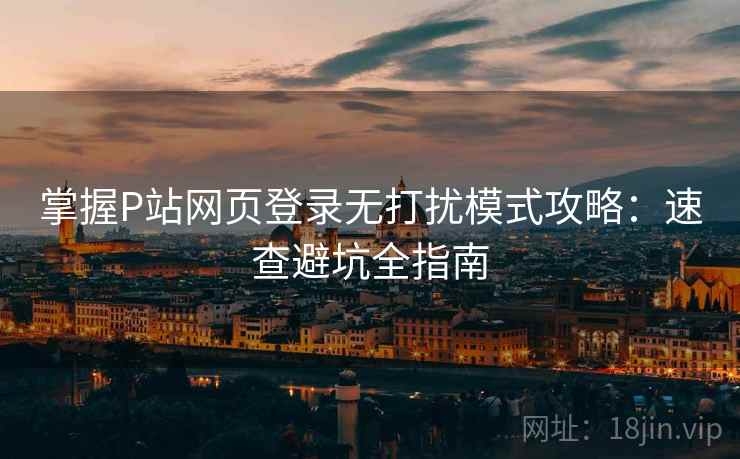 掌握P站网页登录无打扰模式攻略：速查避坑全指南