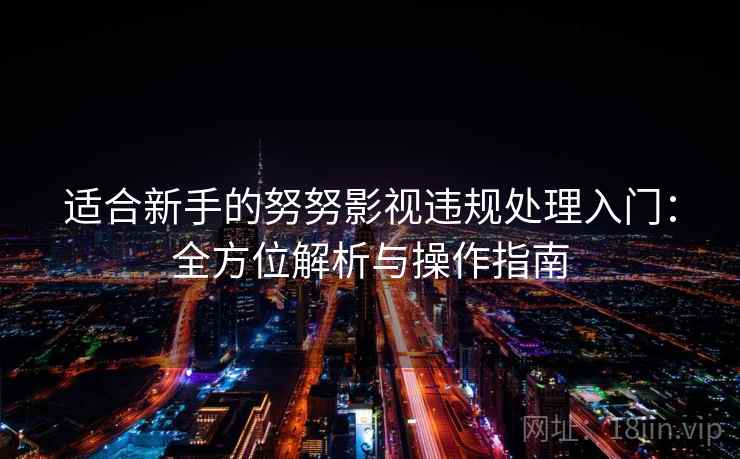 适合新手的努努影视违规处理入门：全方位解析与操作指南