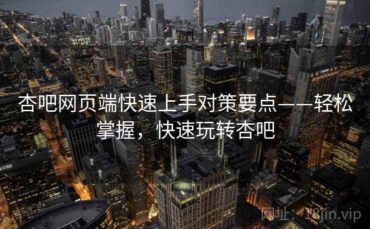杏吧网页端快速上手对策要点——轻松掌握，快速玩转杏吧