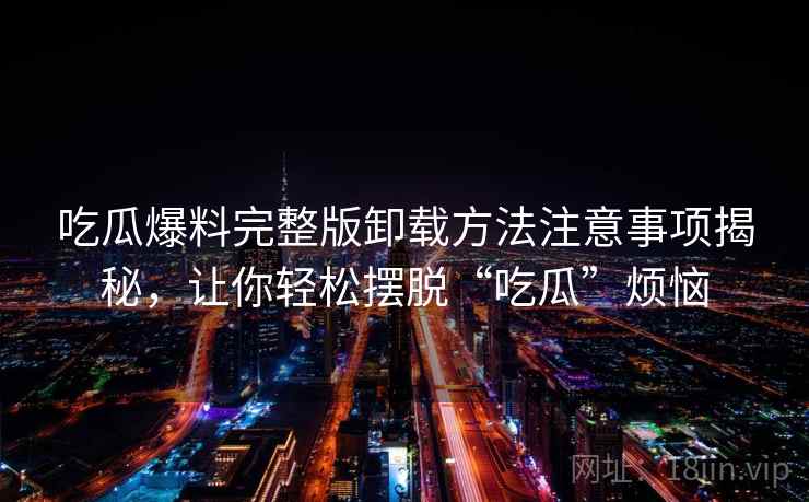 吃瓜爆料完整版卸载方法注意事项揭秘,让你轻松摆脱“吃瓜”烦恼 吃瓜爆料完整版卸载方法注意事项揭秘,让你轻松摆脱“吃瓜”烦恼
