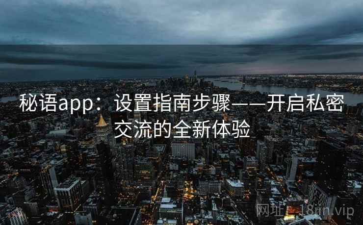 秘语app：设置指南步骤——开启私密交流的全新体验