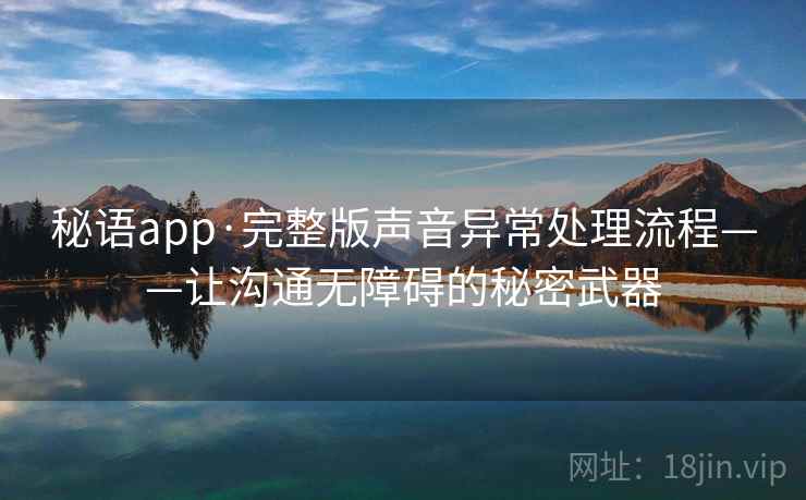 秘语app·完整版声音异常处理流程——让沟通无障碍的秘密武器
