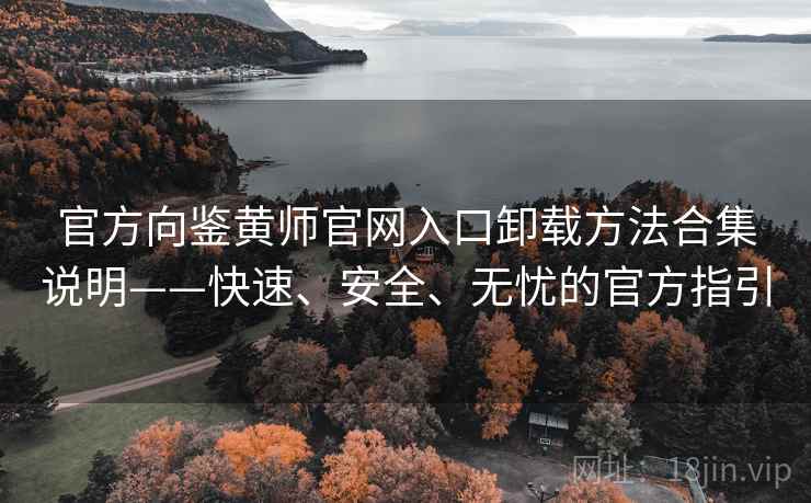 官方向鉴黄师官网入口卸载方法合集说明——快速、安全、无忧的官方指引